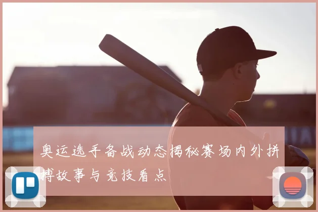 奥运选手备战动态揭秘赛场内外拼搏故事与竞技看点