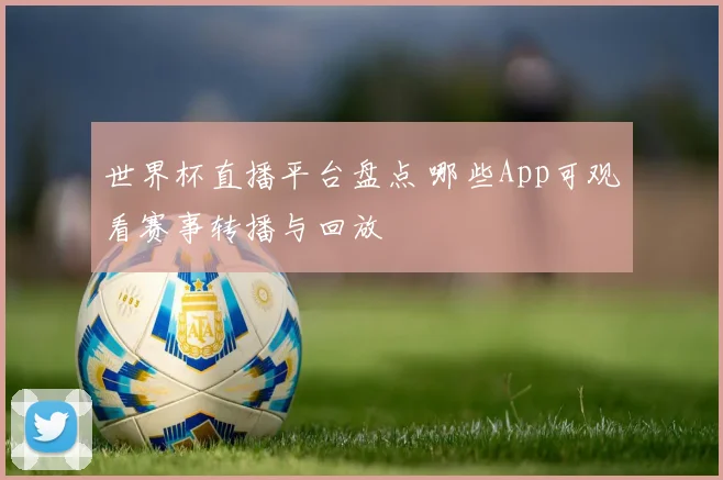 世界杯直播平台盘点 哪些App可观看赛事转播与回放