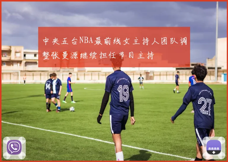 中央五台NBA最前线女主持人团队调整张曼源继续担任节目主持