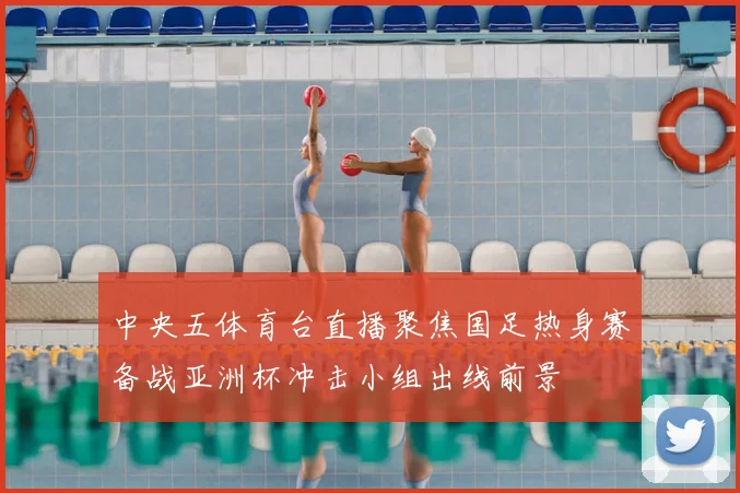 中央五体育台直播聚焦国足热身赛备战亚洲杯冲击小组出线前景