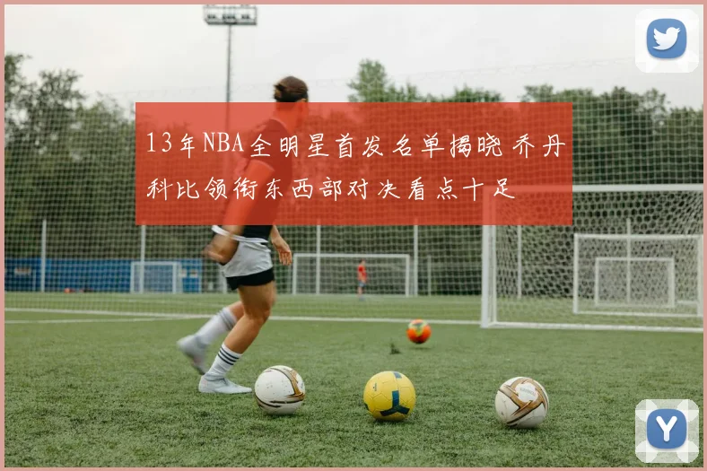 13年NBA全明星首发名单揭晓 乔丹科比领衔东西部对决看点十足
